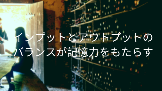 インプットとアウトプットのバランスが記憶力をもたらす